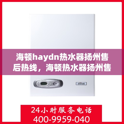 海顿haydn热水器扬州售后热线，海顿热水器扬州售后热线，专业维修与贴心服务