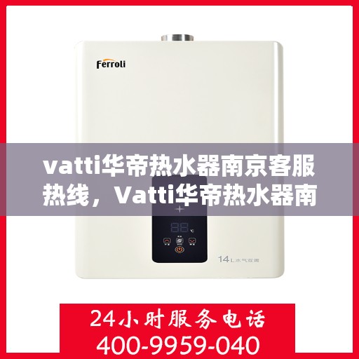 vatti华帝热水器南京客服热线，Vatti华帝热水器南京客服热线，专业支持与解决方案一站式服务