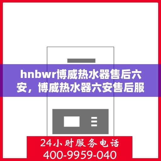 hnbwr博威热水器售后六安，博威热水器六安售后服务中心，专业维修，贴心服务