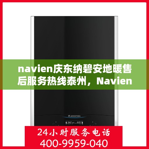 navien庆东纳碧安地暖售后服务热线泰州，Navien庆东纳碧安地暖泰州售后服务热线及支持团队专业服务介绍