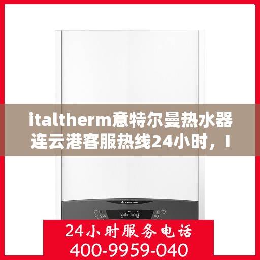 italtherm意特尔曼热水器连云港客服热线24小时，Italtherm意特尔曼热水器连云港客服热线全天候服务，24小时为您解答疑难！