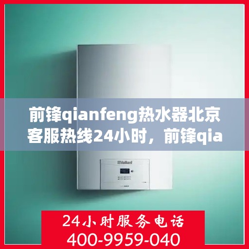 前锋qianfeng热水器北京客服热线24小时，前锋qianfeng热水器北京全天候客服热线，专业解答，温暖相伴