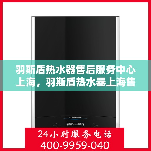 羽斯盾热水器售后服务中心上海，羽斯盾热水器上海售后服务中心，专业维修，贴心服务