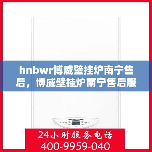 hnbwr博威壁挂炉南宁售后，博威壁挂炉南宁售后服务中心，专业维修与贴心服务