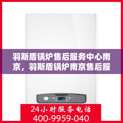 羽斯盾锅炉售后服务中心南京，羽斯盾锅炉南京售后服务中心，专业维修，贴心服务