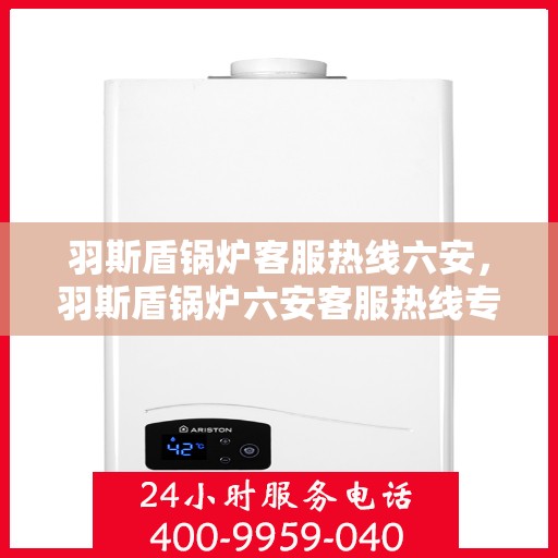 羽斯盾锅炉客服热线六安，羽斯盾锅炉六安客服热线专业服务，为您解答疑虑
