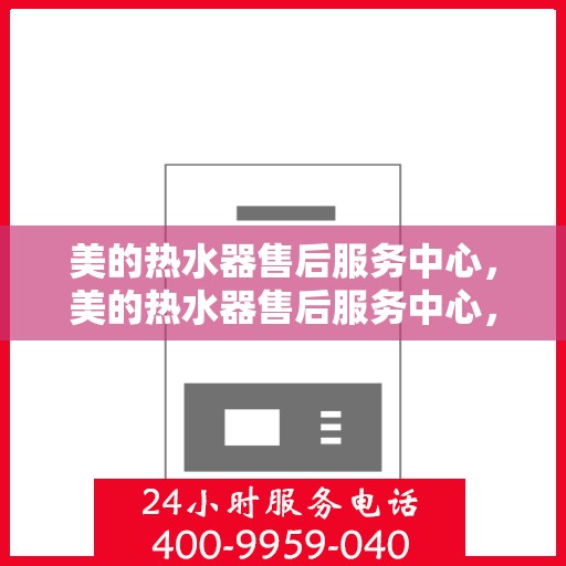 美的热水器售后服务中心，美的热水器售后服务中心，专业维修与贴心服务