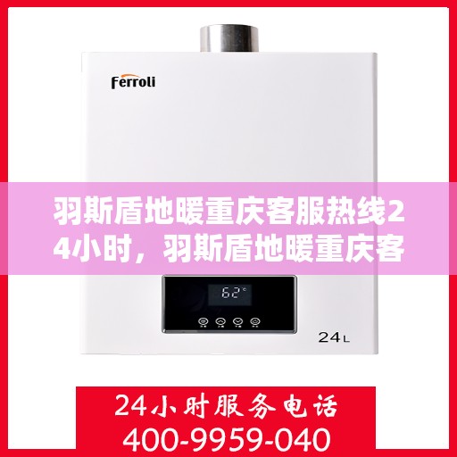 羽斯盾地暖重庆客服热线24小时，羽斯盾地暖重庆客服热线全天候服务开启