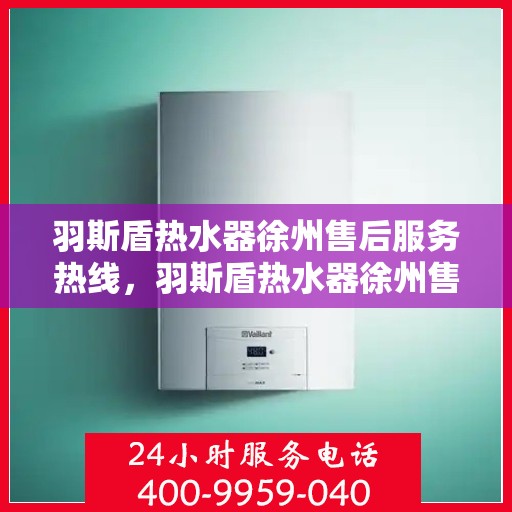 羽斯盾热水器徐州售后服务热线，羽斯盾热水器徐州售后热线，专业服务，温暖您的生活