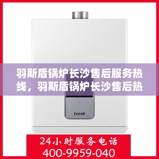 羽斯盾锅炉长沙售后服务热线，羽斯盾锅炉长沙售后热线，专业服务，贴心保障