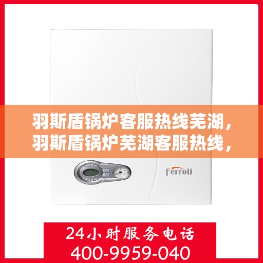羽斯盾锅炉客服热线芜湖，羽斯盾锅炉芜湖客服热线，专业解答，贴心服务