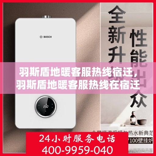 羽斯盾地暖客服热线宿迁，羽斯盾地暖客服热线在宿迁，专业解答，温暖您的生活