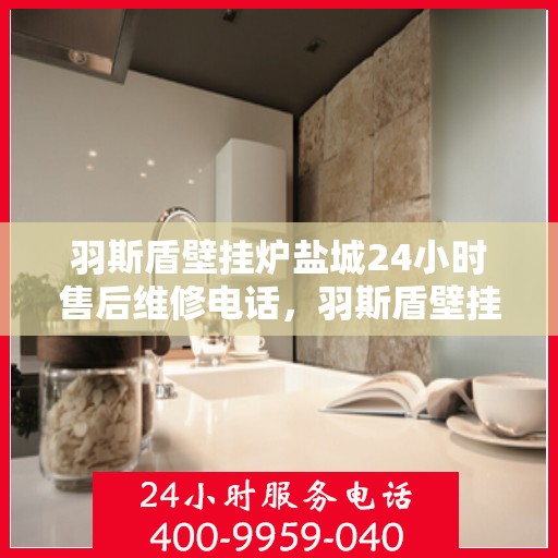羽斯盾壁挂炉盐城24小时售后维修电话，羽斯盾壁挂炉盐城售后24小时维修服务热线