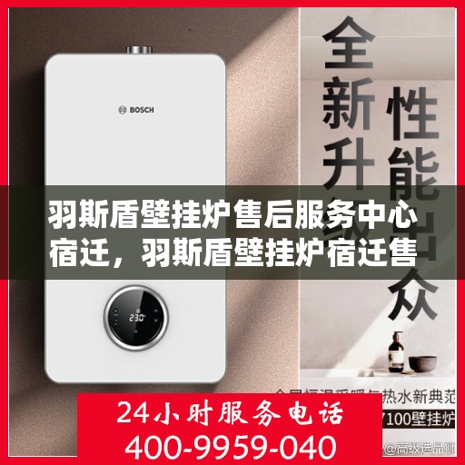 羽斯盾壁挂炉售后服务中心宿迁，羽斯盾壁挂炉宿迁售后服务中心，专业维修，贴心服务