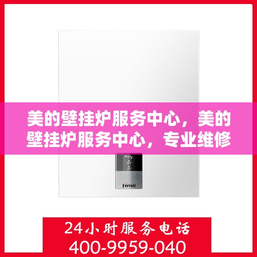 美的壁挂炉服务中心，美的壁挂炉服务中心，专业维修与贴心服务