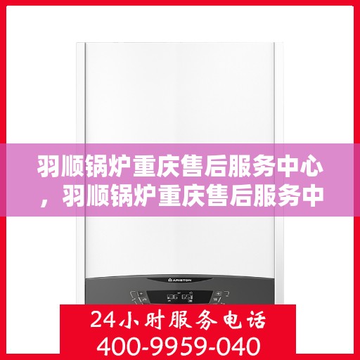 羽顺锅炉重庆售后服务中心，羽顺锅炉重庆售后服务中心，专业维修，贴心服务