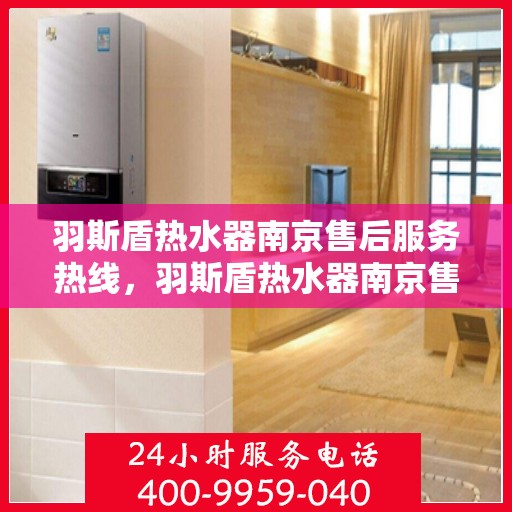 羽斯盾热水器南京售后服务热线，羽斯盾热水器南京售后热线，专业服务，贴心关怀
