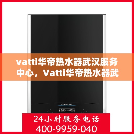 vatti华帝热水器武汉服务中心，Vatti华帝热水器武汉服务中心，专业维修与贴心服务