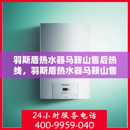 羽斯盾热水器马鞍山售后热线，羽斯盾热水器马鞍山售后服务中心热线电话公布