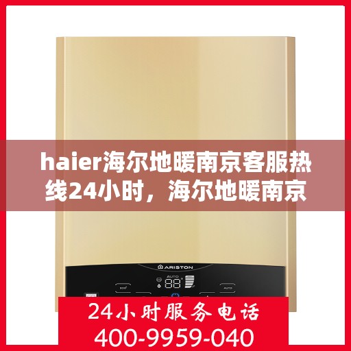 haier海尔地暖南京客服热线24小时，海尔地暖南京全天候客服热线，贴心服务随时在线