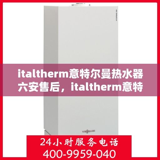 italtherm意特尔曼热水器六安售后，italtherm意特尔曼热水器六安售后服务中心，专业维修与贴心服务