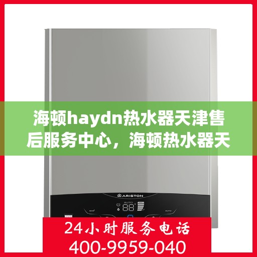 海顿haydn热水器天津售后服务中心，海顿热水器天津售后服务中心，专业维修与贴心服务