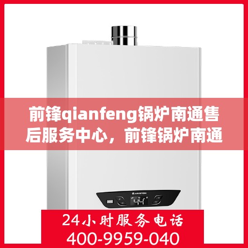 前锋qianfeng锅炉南通售后服务中心，前锋锅炉南通售后服务中心，专业维修，贴心服务