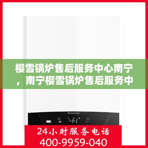 樱雪锅炉售后服务中心南宁，南宁樱雪锅炉售后服务中心，专业维修，贴心服务