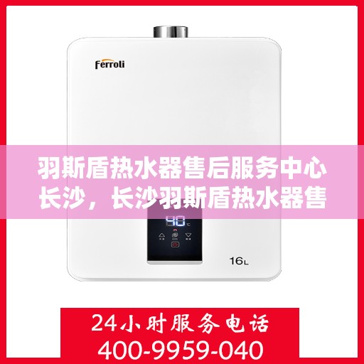 羽斯盾热水器售后服务中心长沙，长沙羽斯盾热水器售后服务中心，专业维修，贴心服务