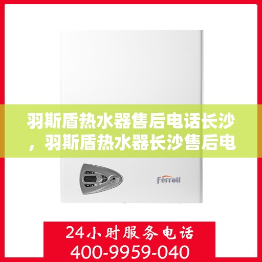 羽斯盾热水器售后电话长沙，羽斯盾热水器长沙售后电话及维修服务指南