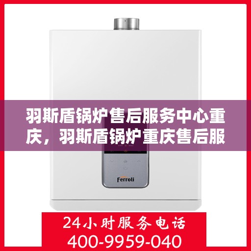 羽斯盾锅炉售后服务中心重庆，羽斯盾锅炉重庆售后服务中心，专业维修，贴心服务
