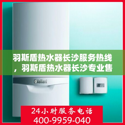 羽斯盾热水器长沙服务热线，羽斯盾热水器长沙专业售后热线服务