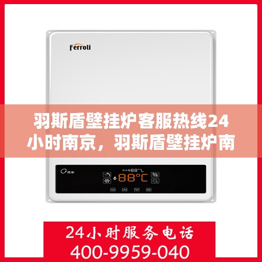 羽斯盾壁挂炉客服热线24小时南京，羽斯盾壁挂炉南京24小时客服热线，全天候服务温暖上线
