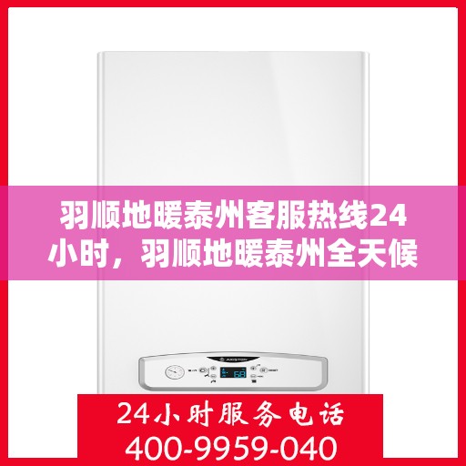 羽顺地暖泰州客服热线24小时，羽顺地暖泰州全天候客服热线，温暖服务不打烊