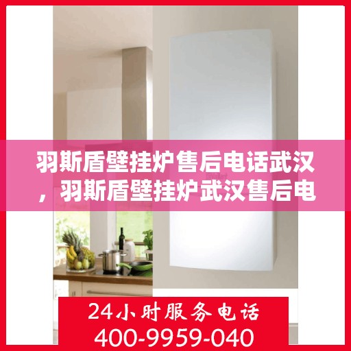 羽斯盾壁挂炉售后电话武汉，羽斯盾壁挂炉武汉售后电话及维修服务指南