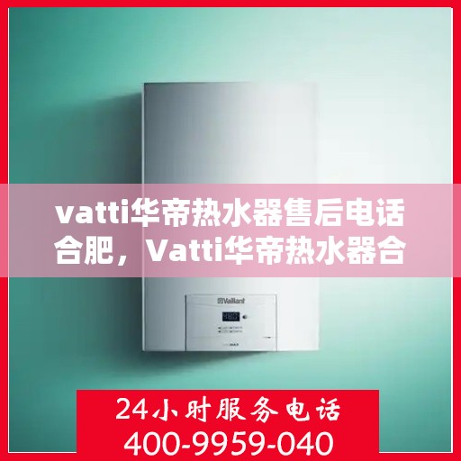 vatti华帝热水器售后电话合肥，Vatti华帝热水器合肥售后电话及服务一览