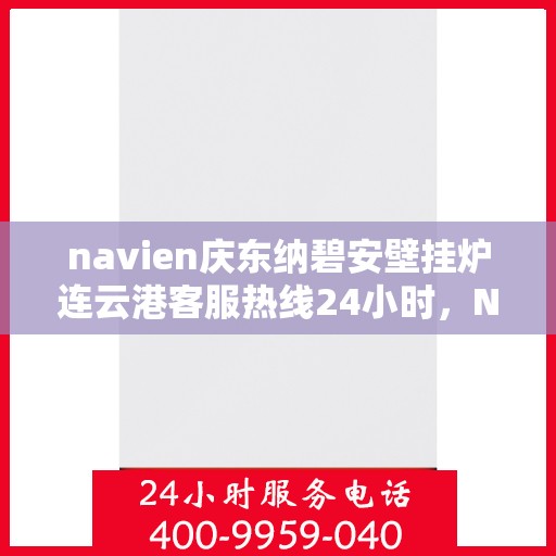 navien庆东纳碧安壁挂炉连云港客服热线24小时，Navien庆东纳碧安壁挂炉连云港客服热线全天候服务支持