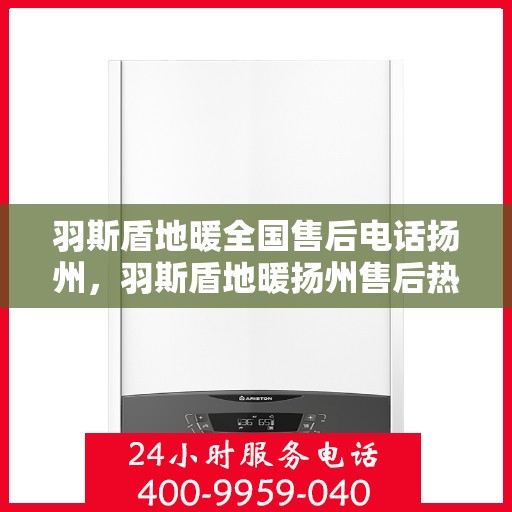 羽斯盾地暖全国售后电话扬州，羽斯盾地暖扬州售后热线专业服务，全国售后电话一览
