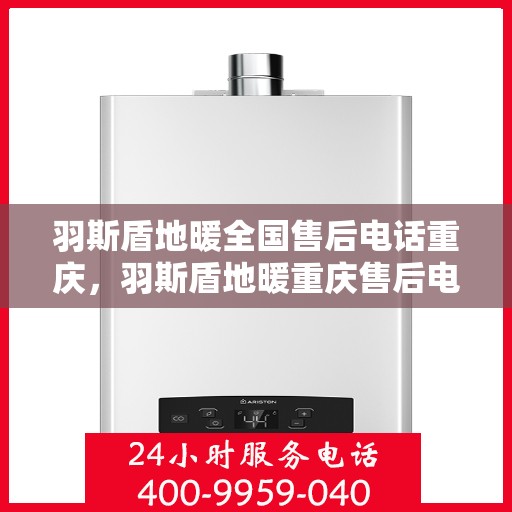 羽斯盾地暖全国售后电话重庆，羽斯盾地暖重庆售后电话及全国售后服务体系解析