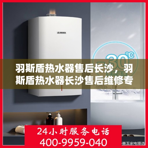 羽斯盾热水器售后长沙，羽斯盾热水器长沙售后维修专业服务