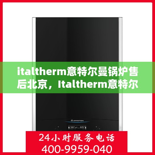 italtherm意特尔曼锅炉售后北京，Italtherm意特尔曼锅炉北京售后服务中心，专业维修与保养