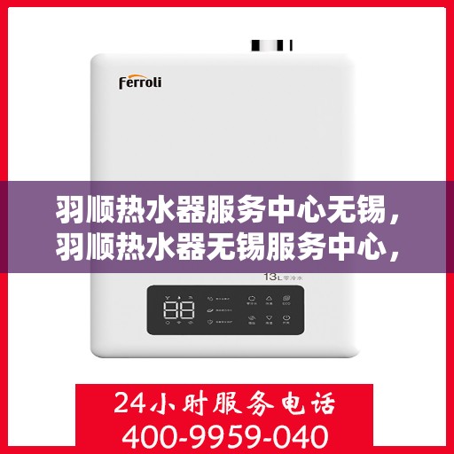 羽顺热水器服务中心无锡，羽顺热水器无锡服务中心，专业维修与保养一站式解决方案